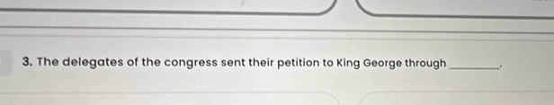 The delegates of the congress sent their petition to King George through _*