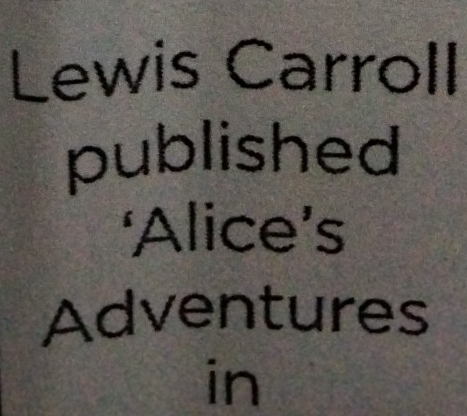 Lewis Carroll 
published 
‘Alice’s 
Adventures 
in