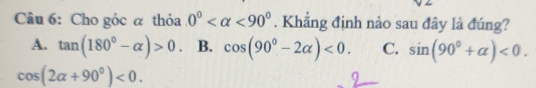 Cho góc α thóa 0° <90°. Khǎng đinh nào sau đây là dúng?
A, tan (180°-alpha )>0 B. cos (90°-2alpha )<0</tex>. C. sin (90°+alpha )<0</tex>.
cos (2alpha +90°)<0</tex>.