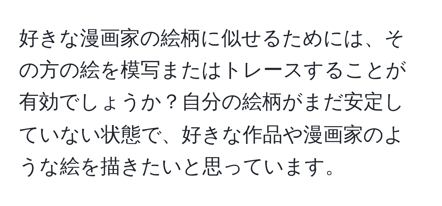 好きな漫画家の絵柄に似せるためには、その方の絵を模写またはトレースすることが有効でしょうか？自分の絵柄がまだ安定していない状態で、好きな作品や漫画家のような絵を描きたいと思っています。