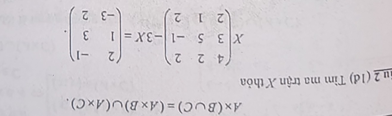 A* (B∪ C)=(A* B)∪ (A* C). 
iu 2 (1đ) Tìm ma trận X thỏa
Xbeginpmatrix 4&2&2 3&5&-1 2&1&2endpmatrix -3X=beginpmatrix 2&-1 1&3 -3&2endpmatrix.