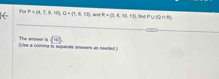 For P= 4,7,9,10 , Q= 1,6,13 , and R= 3,6,10,13 , find P∪ (Q∩ R). 
The answer is 10
(Use a comma to separate answers as needed.)