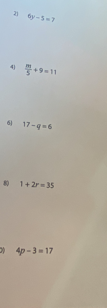 6y-5=7
4)  m/5 +9=11
6) 17-q=6
8) 1+2r=35
0) 4p-3=17