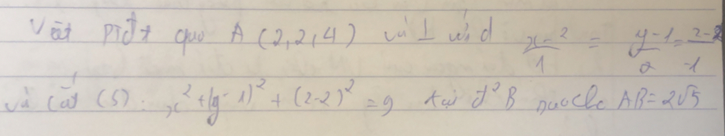 vāi pidt qo A(2,2,4) cù I uid
 (x-2)/1 = (y-1)/a = (z-2)/-1 
và Ca^+(5):x^2+(y-1)^2+(2-2)^2=9 tai d^2B naocl AB=2sqrt(5)