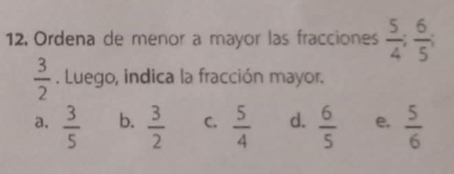 Ordena de menor a mayor las fracciones  5/4 ;  6/5 ;
 3/2 . Luego, indica la fracción mayor.
a.  3/5  b.  3/2  C.  5/4  d.  6/5  e.  5/6 