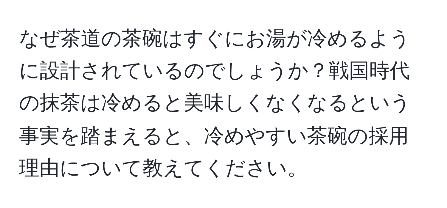 なぜ茶道の茶碗はすぐにお湯が冷めるように設計されているのでしょうか？戦国時代の抹茶は冷めると美味しくなくなるという事実を踏まえると、冷めやすい茶碗の採用理由について教えてください。