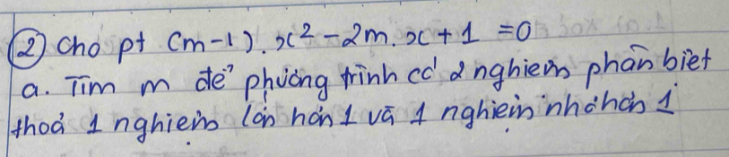 (2 cho pt (m-1)· x^2-2m· x+1=0
a. Tim m de'phycng trinh cc dnghiein phan biet 
thoà 1nghiein lan hán I vā A nghièin nhchàn 1