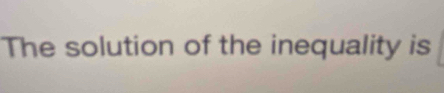 The solution of the inequality is