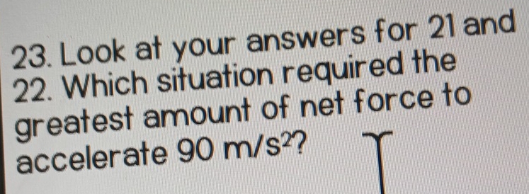 Look at your answers for 21 and 
22. Which situation required the 
greatest amount of net force to 
accelerate 90m/s^2 2