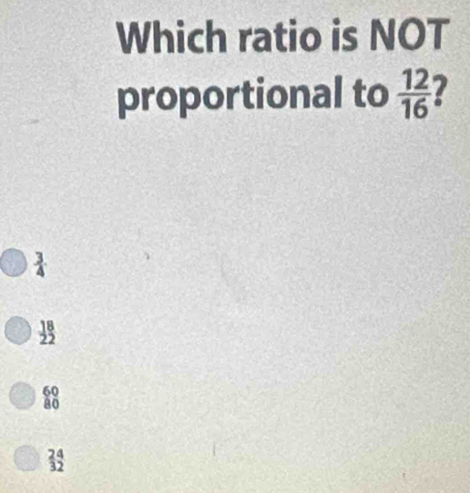 Which ratio is NOT
proportional to  12/16 
 3/4 
18
22
60
80
24
32