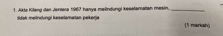 Akta Kilang dan Jentera 1967 hanya melindungi keselamatan mesin,_
tidak melindungi keselamatan pekerja
(1 markah)