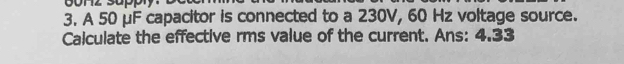 A 50 μF capacitor is connected to a 230V, 60 Hz voltage source. 
Calculate the effective rms value of the current. Ans: 4.33