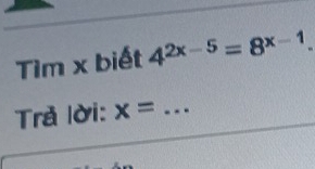 Tìm x biết 4^(2x-5)=8^(x-1). 
Trả lời: x= _