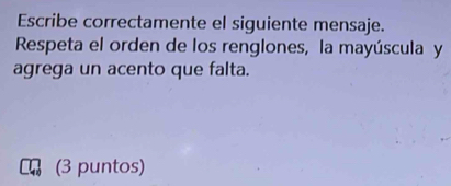 Escribe correctamente el siguiente mensaje. 
Respeta el orden de los renglones, la mayúscula y 
agrega un acento que falta. 
a (3 puntos)