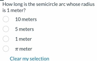 How long is the semicircle arc whose radius
is 1 meter?
10 meters
5 meters
1 meter
πmeter
Clear my selection