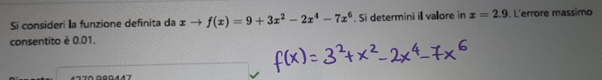 Si consideri la funzione definita da ± - f(x)=9+3x^2-2x^4-7x^6. Si determini il valore in x=2.9. L'errore massimo 
consentito è 0.01.