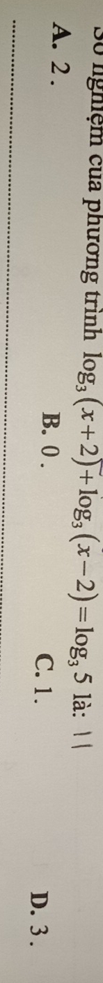 Số nghiệm của phương trình log _3(x+2)+log _3(x-2)=log _35 là: Ⅰ|
A. 2. B. 0.
C. 1. D. 3.