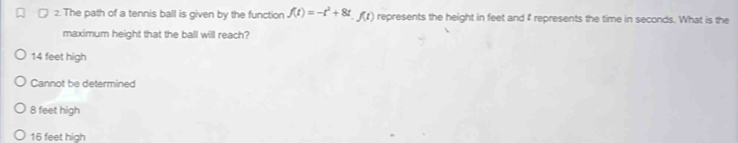 The path of a tennis ball is given by the function f(t)=-t^2+8t. f(t) represents the height in feet and ₹ represents the time in seconds. What is the
maximum height that the ball willl reach?
14 feet high
Cannot be determined
8 feet high
16 feet high