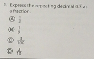 Express the repeating decimal 0.overline 3 as
a fraction.
a  1/3 
B  1/9 
 3/100 
D  3/10 