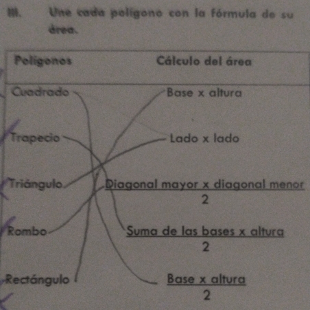 Une cada polígono con la fórmula de su 
área. 
Polígonos Cálculo del área 
Cuadrado Base x altura 
Trapecio Lado x lado 
Triángulo. Diagonal mayor x diagonal menor 
2 
Rombo *Suma de las bases x altura  (asbases* alturc)/2 
Rectángulo
 (Base* altura)/2 