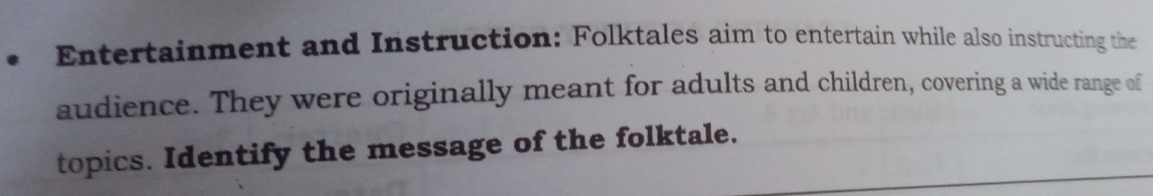 Entertainment and Instruction: Folktales aim to entertain while also instructing the 
audience. They were originally meant for adults and children, covering a wide range of 
topics. Identify the message of the folktale.