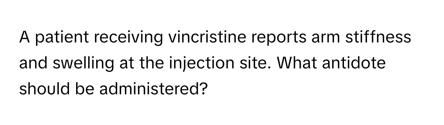 A patient receiving vincristine reports arm stiffness and swelling at the injection site. What antidote should be administered?