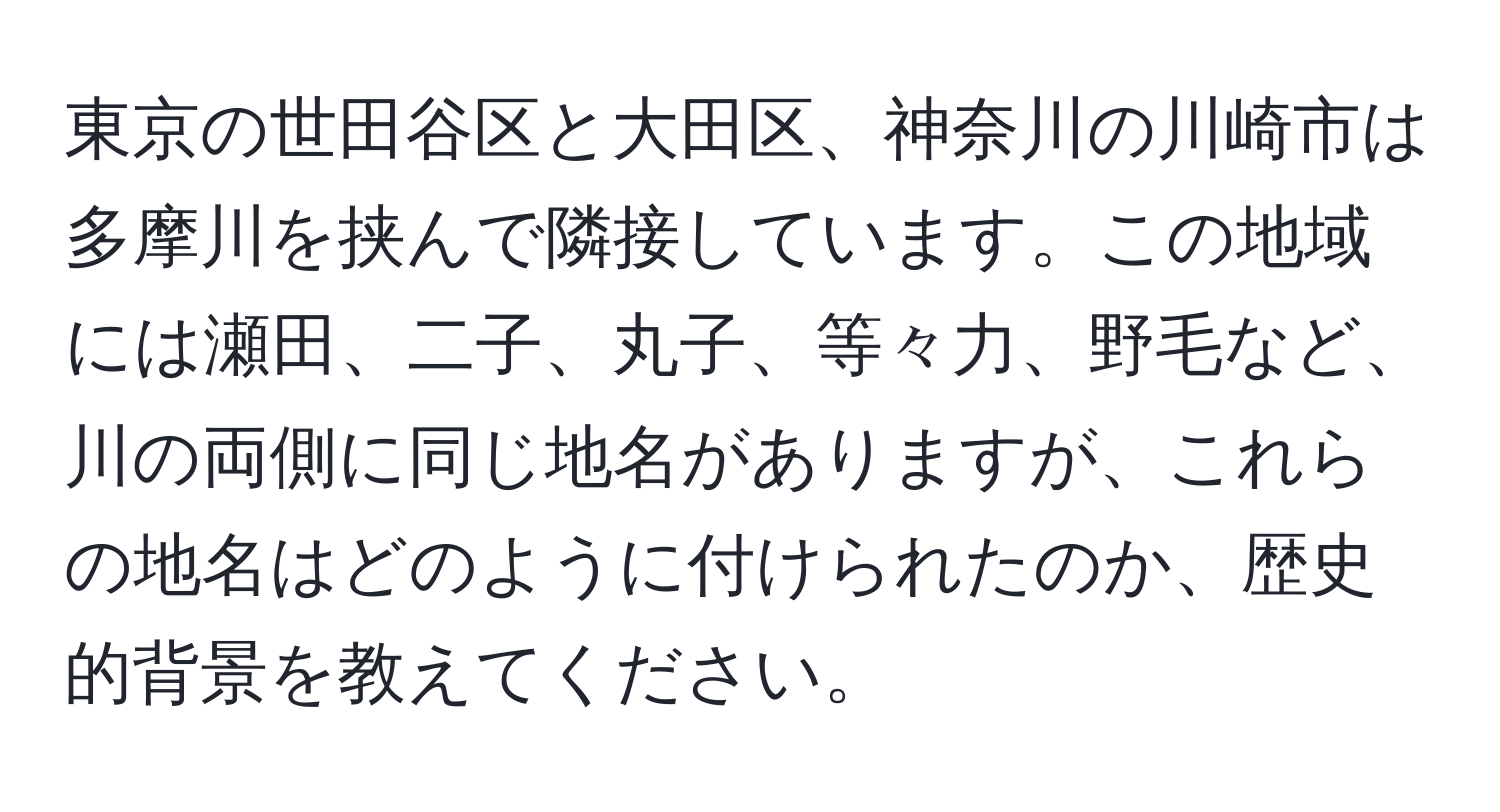 東京の世田谷区と大田区、神奈川の川崎市は多摩川を挟んで隣接しています。この地域には瀬田、二子、丸子、等々力、野毛など、川の両側に同じ地名がありますが、これらの地名はどのように付けられたのか、歴史的背景を教えてください。