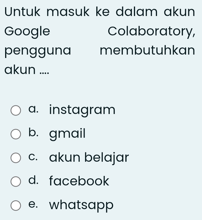 Untuk masuk ke dalam akun
Google Colaboratory,
pengguna membutuhkan
akun ....
a. instagram
b. gmail
c. akun belajar
d. facebook
e. whatsapp