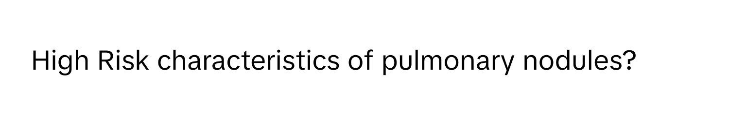 High Risk characteristics of pulmonary nodules?