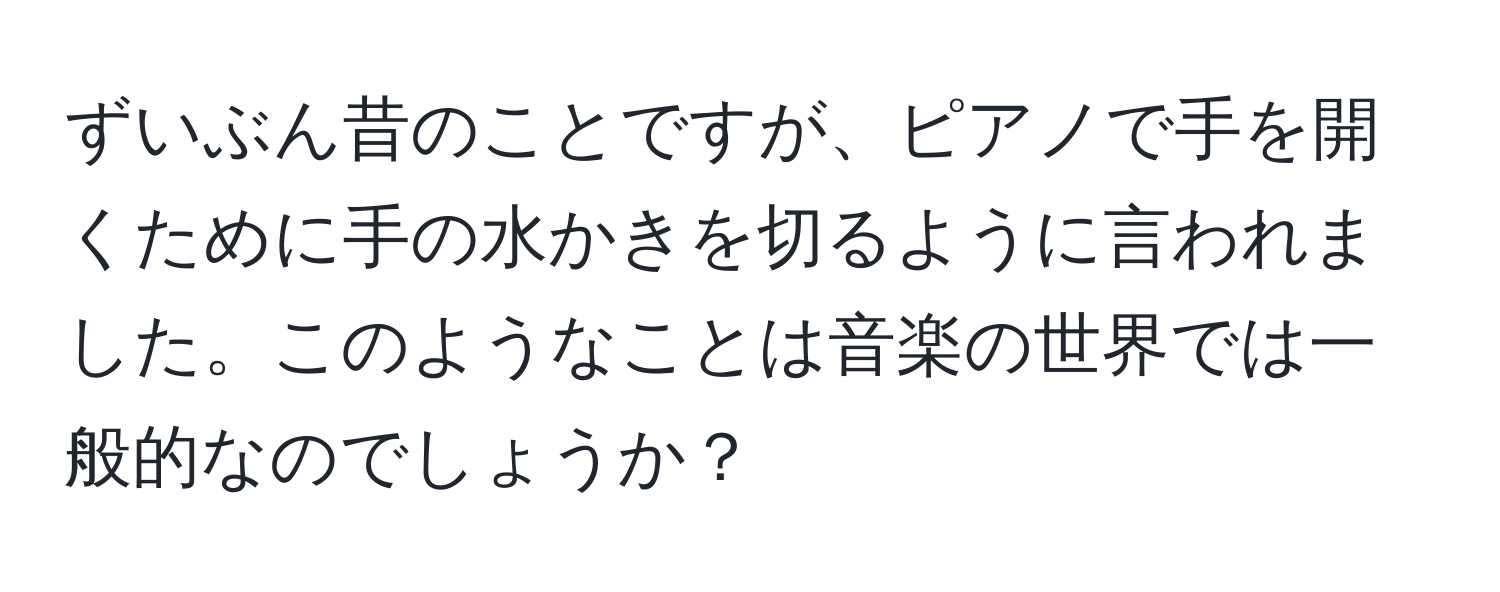 ずいぶん昔のことですが、ピアノで手を開くために手の水かきを切るように言われました。このようなことは音楽の世界では一般的なのでしょうか？