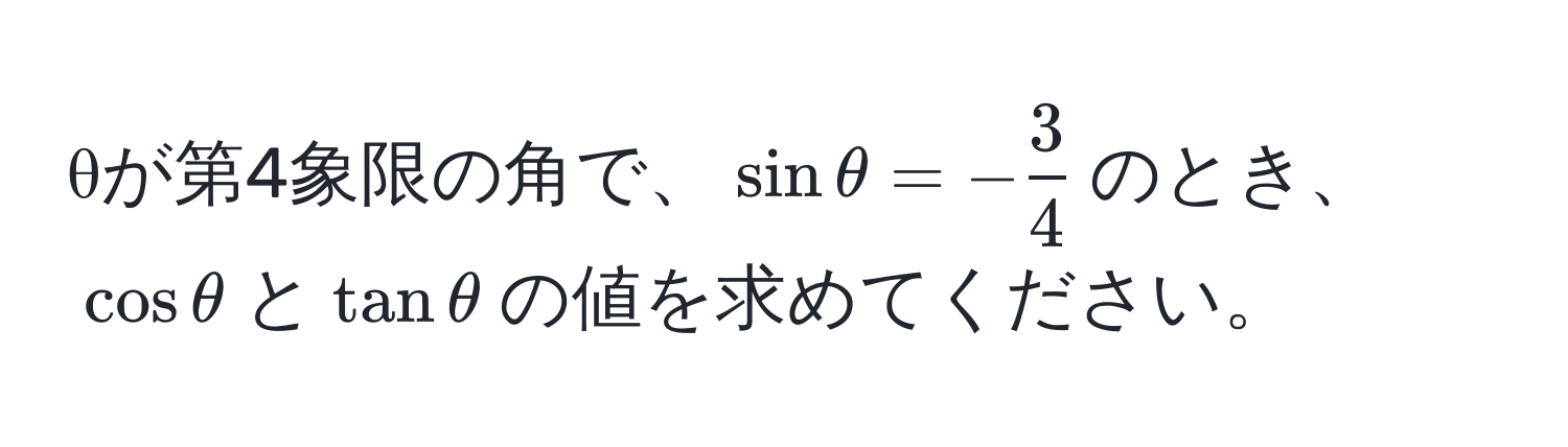 θが第4象限の角で、(sin θ = - 3/4 )のとき、(cos θ)と(tan θ)の値を求めてください。