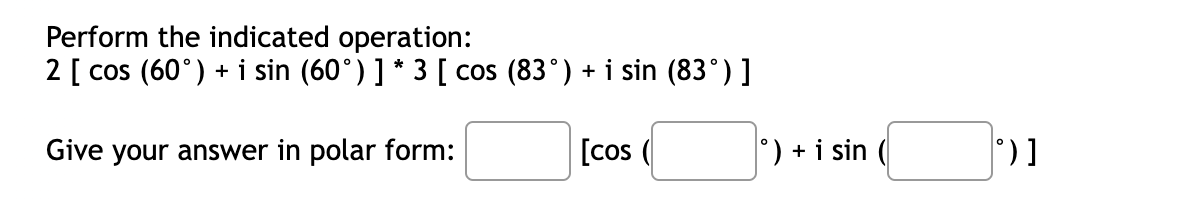 Perform the indicated operation:
2[cos (60°)+isin (60°)]^*3[cos (83°)+isin (83°)]
Give your answer in polar form: □ [cos (□°)+isin (□°)]