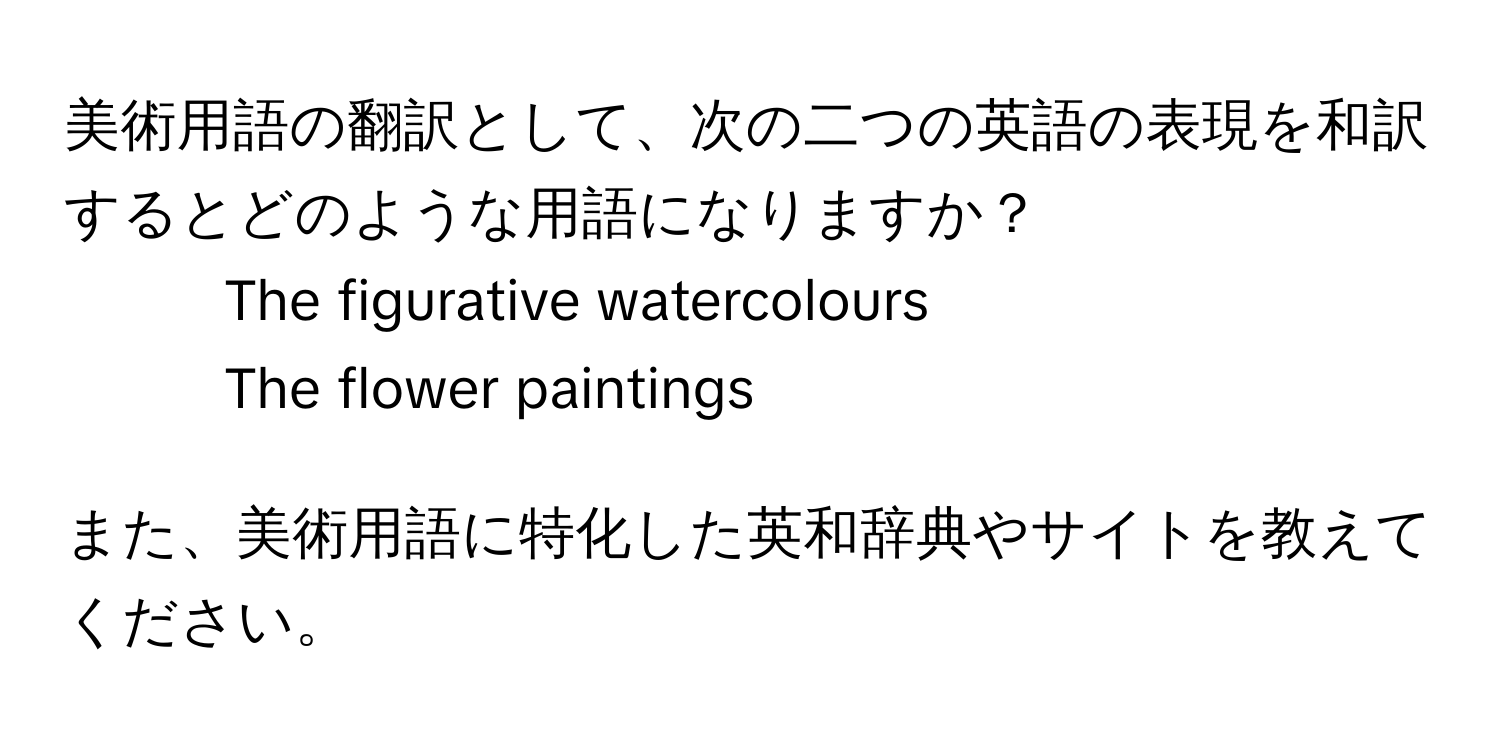 美術用語の翻訳として、次の二つの英語の表現を和訳するとどのような用語になりますか？  
1. The figurative watercolours  
2. The flower paintings  

また、美術用語に特化した英和辞典やサイトを教えてください。