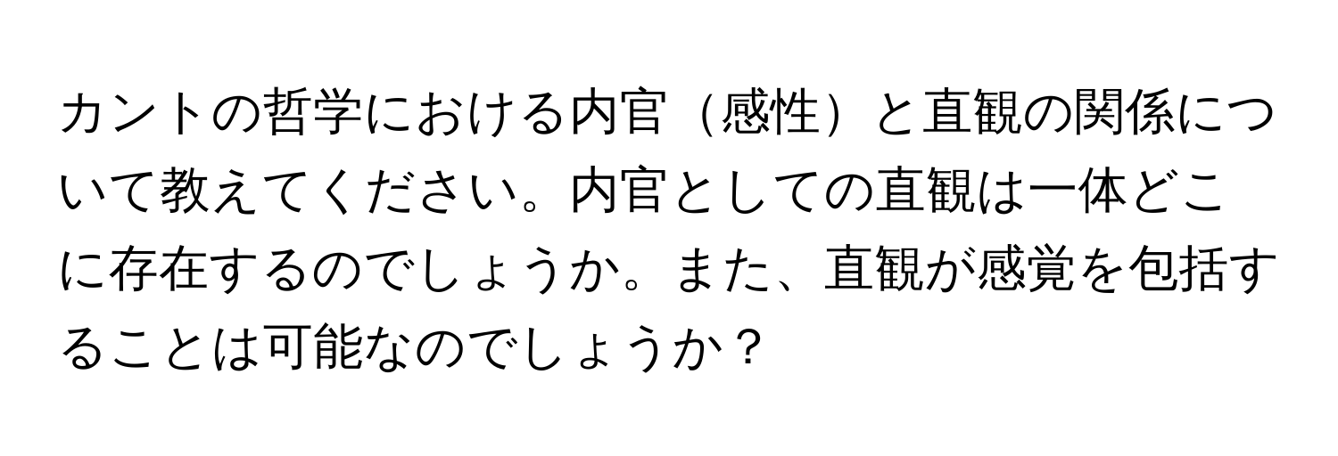 カントの哲学における内官感性と直観の関係について教えてください。内官としての直観は一体どこに存在するのでしょうか。また、直観が感覚を包括することは可能なのでしょうか？