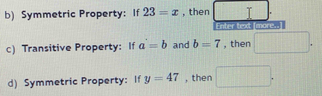 Symmetric Property: If 23=x , then 
Enter text [more.. 
c) Transitive Property: If a=b and b=7 , then □. 
d) Symmetric Property: If y=47 , then □.