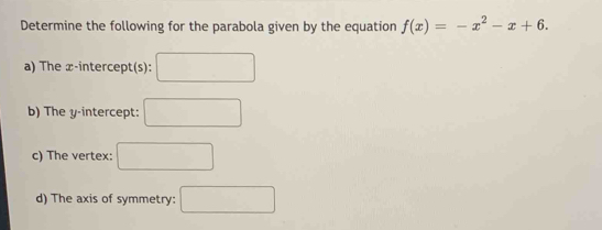 Determine the following for the parabola given by the equation f(x)=-x^2-x+6.
a) The x-intercept(s): □
b) The y-intercept: □
c) The vertex: □
d) The axis of symmetry: □