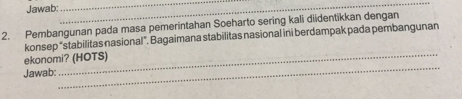 Jawab: 
_ 
_ 
2. Pembangunan pada masa pemerintahan Soeharto sering kali diidentikkan dengan 
konsep “stabilitas nasional”. Bagaimana stabilitas nasional ini berdampak pada pembangunan 
ekonomi? (HOTS) 
Jawab: 
_