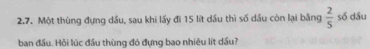 Một thùng đựng dầu, sau khi lấy đi 15 lít dầu thì số dầu còn lại bằng  2/5  số dầu 
ban đầu. Hỏi lúc đầu thùng đỏ đựng bao nhiêu lít dầu?