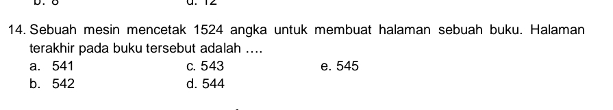 1
14. Sebuah mesin mencetak 1524 angka untuk membuat halaman sebuah buku. Halaman
terakhir pada buku tersebut adalah ....
a. 541 c. 543 e. 545
b. 542 d. 544