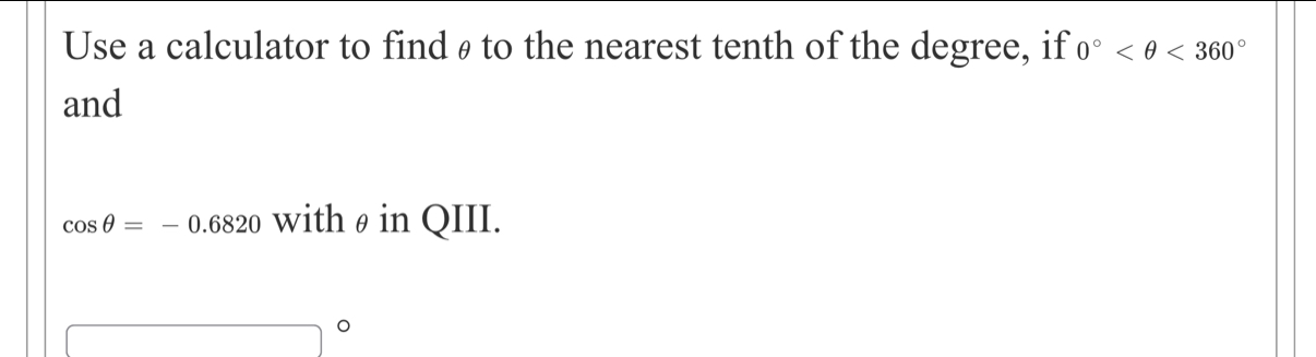 Use a calculator to findθ to the nearest tenth of the degree, if 0° <360°
and
cos θ =-0.6820 withθin QIII.