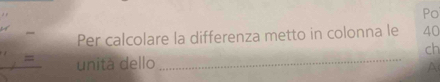 Po 
Per calcolare la differenza metto in colonna le 40
ch 
= unità dello_ 
A