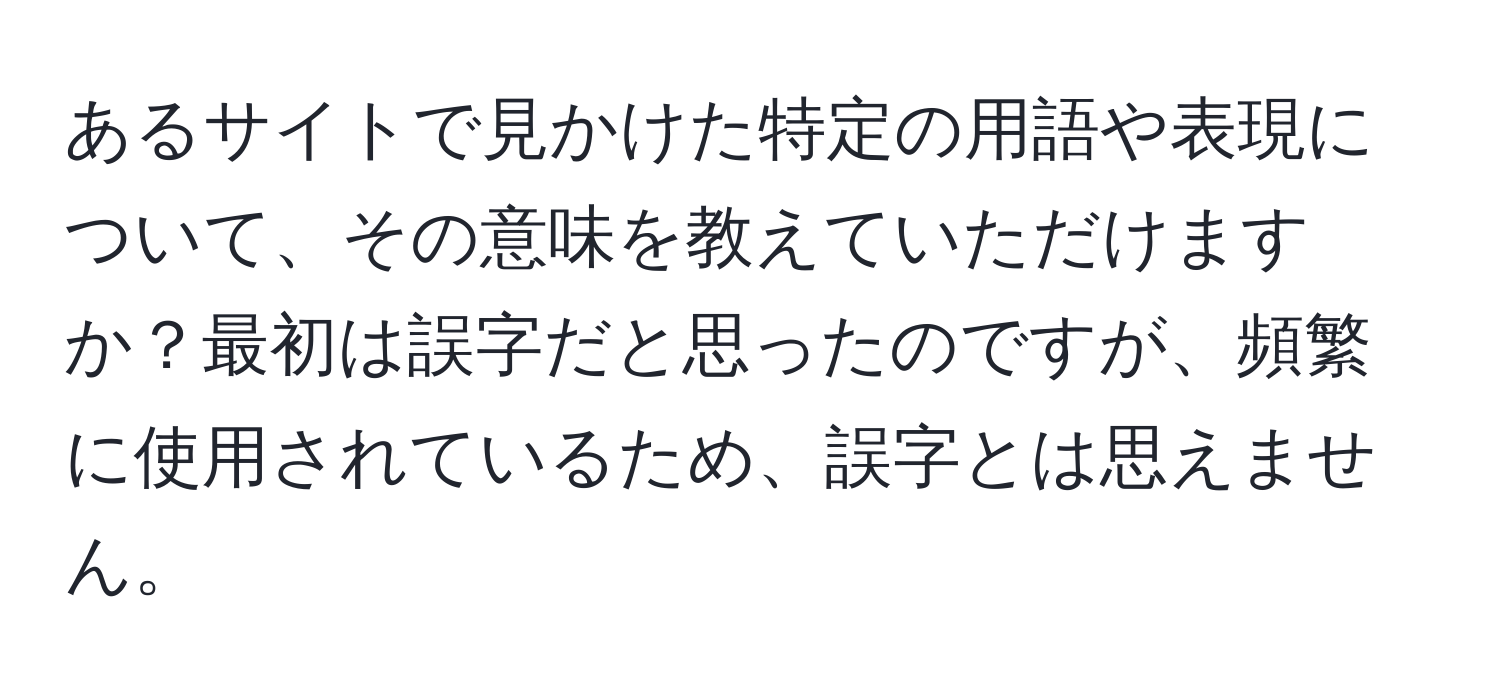 あるサイトで見かけた特定の用語や表現について、その意味を教えていただけますか？最初は誤字だと思ったのですが、頻繁に使用されているため、誤字とは思えません。