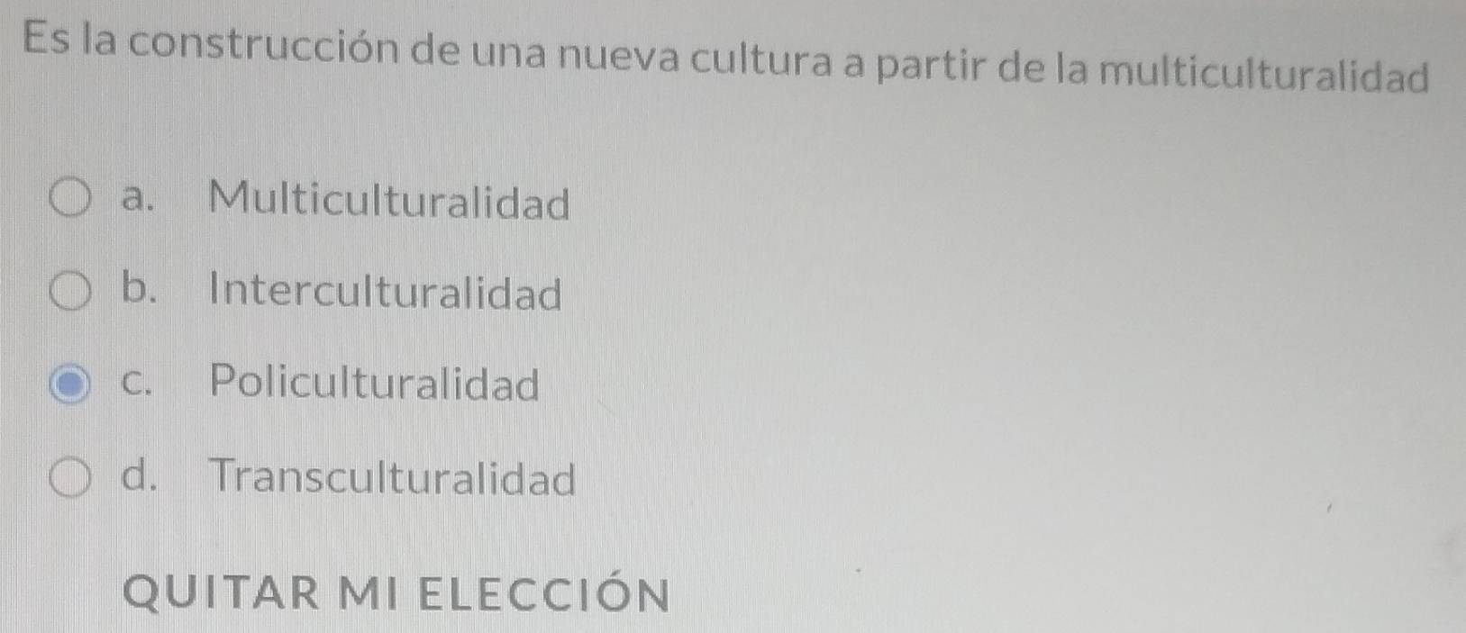 Es la construcción de una nueva cultura a partir de la multiculturalidad
a. Multiculturalidad
b. Interculturalidad
c. Policulturalidad
d. Transculturalidad
qUItAR MI ELECCIón