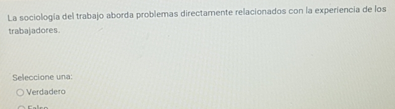 La sociología del trabajo aborda problemas directamente relacionados con la experiencia de los
trabajadores.
Seleccione una:
Verdadero
Cale