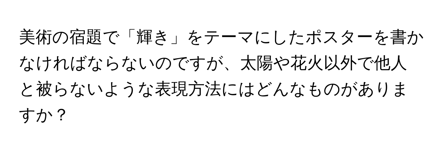 美術の宿題で「輝き」をテーマにしたポスターを書かなければならないのですが、太陽や花火以外で他人と被らないような表現方法にはどんなものがありますか？