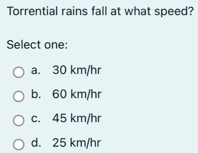 Torrential rains fall at what speed?
Select one:
a. 30 km/hr
b. 60 km/hr
c. 45 km/hr
d. 25 km/hr