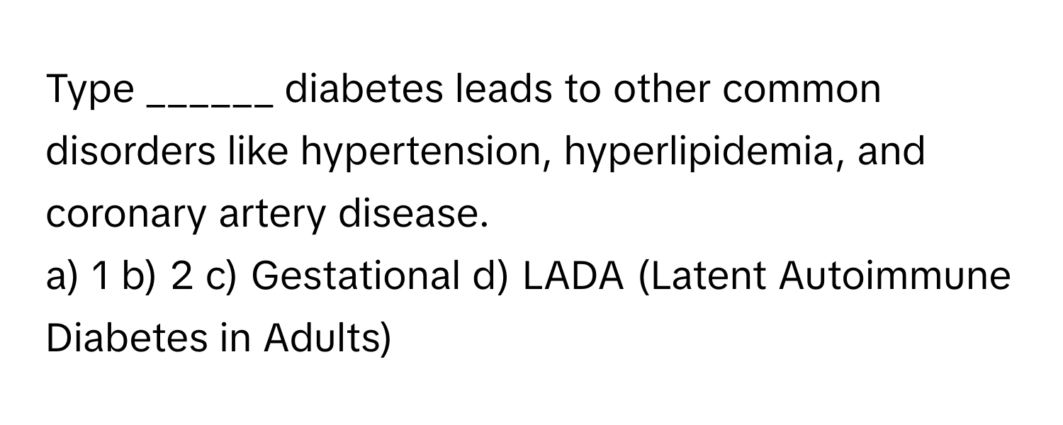 Type ______ diabetes leads to other common disorders like hypertension, hyperlipidemia, and coronary artery disease.

a) 1 b) 2 c) Gestational d) LADA (Latent Autoimmune Diabetes in Adults)