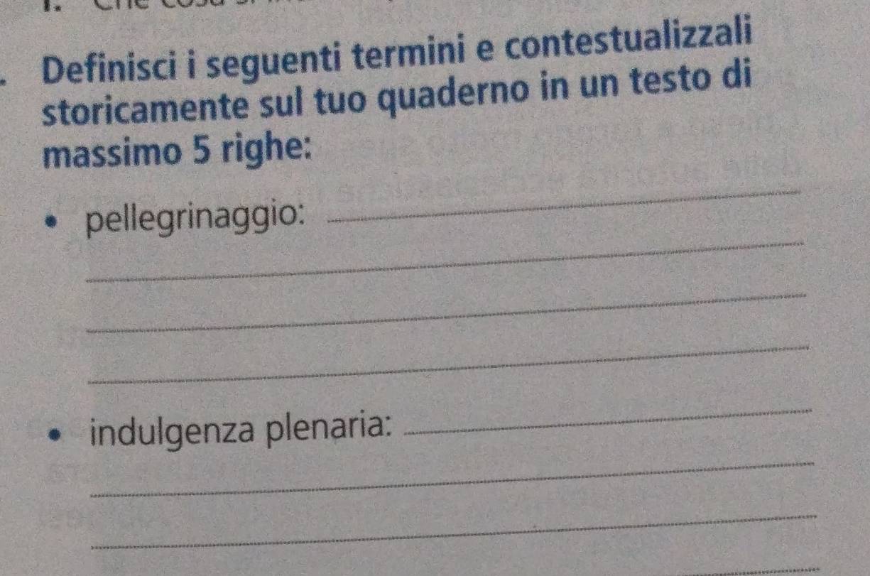 Definisci i seguenti termini e contestualizzali 
storicamente sul tuo quaderno in un testo di 
massimo 5 righe: 
_ 
_ 
pellegrinaggio: 
_ 
_ 
_ 
_ 
indulgenza plenaria: 
_ 
_