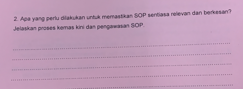 Apa yang perlu dilakukan untuk memastikan SOP sentiasa relevan dan berkesan? 
Jelaskan proses kemas kini dan pengawasan SOP. 
_ 
_ 
_ 
_ 
_