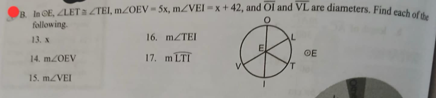 In odot E, ∠ LET≌ ∠ TEI, m∠ OEV=5x, m∠ VEI=x+42 , and overline OI and overline VL are diameters. Find each of the 
following. 
16. 
13. x m∠ TEI
14. m∠ OEV 17. mwidehat LTI
15. m∠ VEI